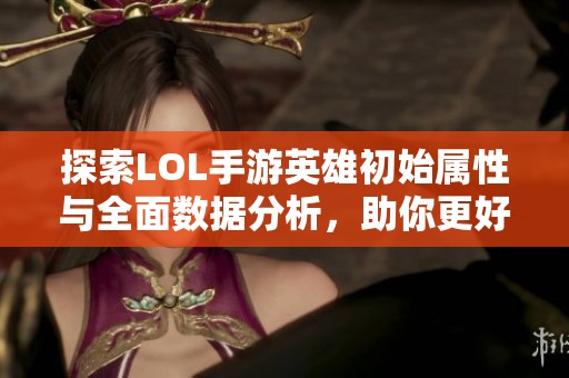 探索LOL手游英雄初始属性与全面数据分析，助你更好掌握游戏内角色特点