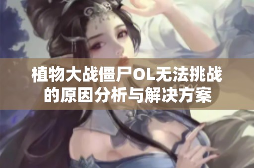 植物大战僵尸OL无法挑战的原因分析与解决方案
