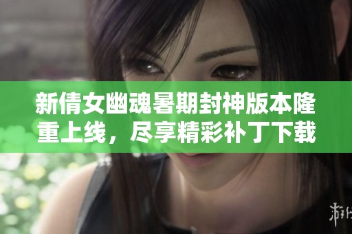 新倩女幽魂暑期封神版本隆重上线，尽享精彩补丁下载与游戏体验