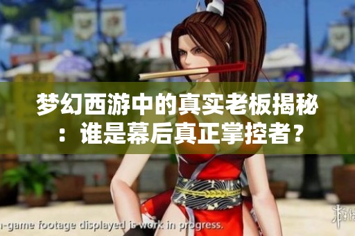 梦幻西游中的真实老板揭秘：谁是幕后真正掌控者？