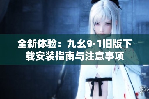 全新体验：九幺9·1旧版下载安装指南与注意事项