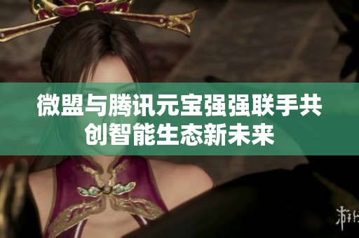 微盟与腾讯元宝强强联手共创智能生态新未来