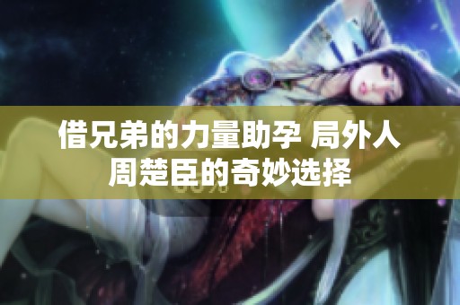借兄弟的力量助孕 局外人周楚臣的奇妙选择