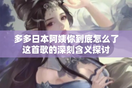 多多日本阿姨你到底怎么了这首歌的深刻含义探讨