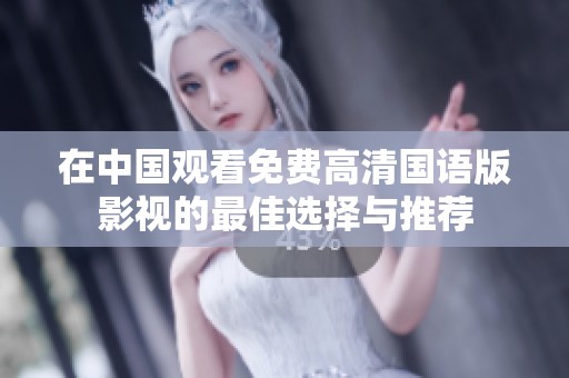 在中国观看免费高清国语版影视的最佳选择与推荐