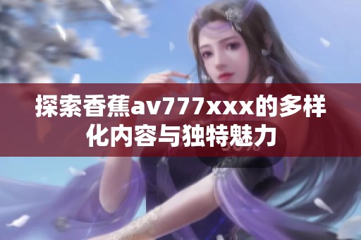 探索香蕉av777xxx的多样化内容与独特魅力