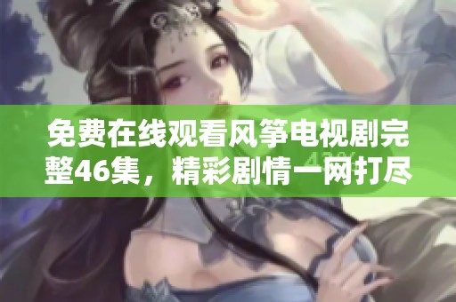 免费在线观看风筝电视剧完整46集，精彩剧情一网打尽