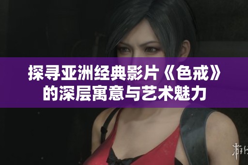 探寻亚洲经典影片《色戒》的深层寓意与艺术魅力