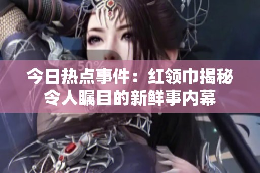 今日热点事件：红领巾揭秘令人瞩目的新鲜事内幕