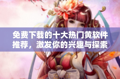 免费下载的十大热门黄软件推荐，激发你的兴趣与探索欲