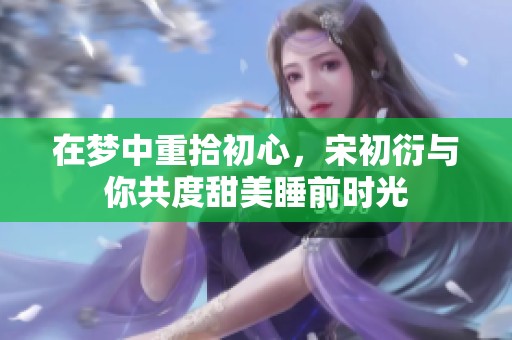在梦中重拾初心，宋初衍与你共度甜美睡前时光