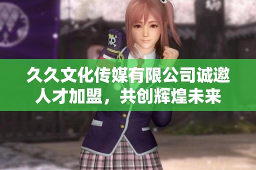 久久文化传媒有限公司诚邀人才加盟，共创辉煌未来