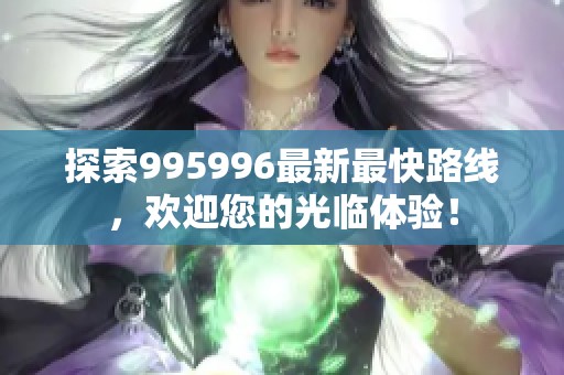 探索995996最新最快路线，欢迎您的光临体验！