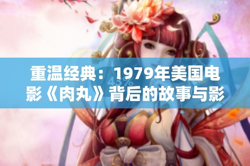 重温经典：1979年美国电影《肉丸》背后的故事与影响