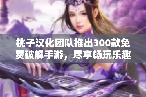 桃子汉化团队推出300款免费破解手游，尽享畅玩乐趣
