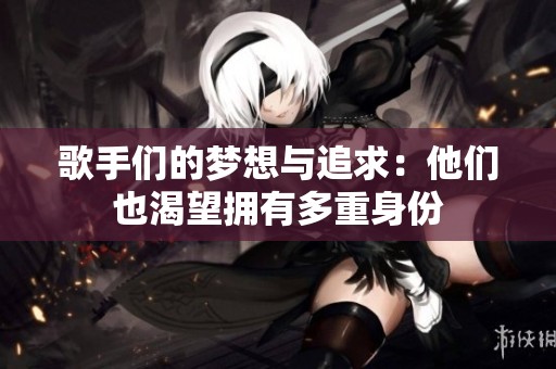 歌手们的梦想与追求：他们也渴望拥有多重身份
