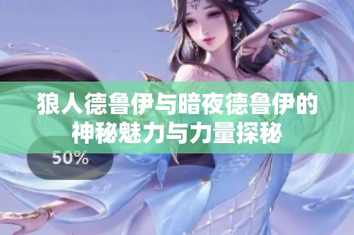 狼人德鲁伊与暗夜德鲁伊的神秘魅力与力量探秘