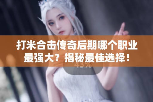 打米合击传奇后期哪个职业最强大？揭秘最佳选择！