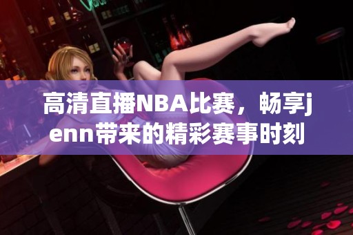 高清直播NBA比赛，畅享jenn带来的精彩赛事时刻
