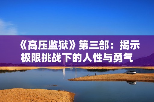 《高压监狱》第三部：揭示极限挑战下的人性与勇气