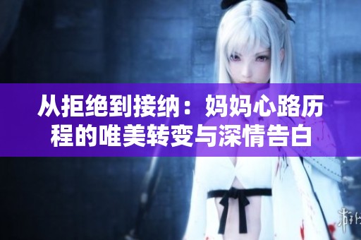 从拒绝到接纳：妈妈心路历程的唯美转变与深情告白
