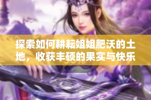 探索如何耕耘姐姐肥沃的土地，收获丰硕的果实与快乐