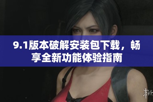 9.1版本破解安装包下载，畅享全新功能体验指南