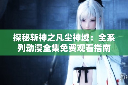 探秘斩神之凡尘神域：全系列动漫全集免费观看指南