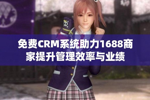 免费CRM系统助力1688商家提升管理效率与业绩