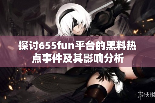 探讨655fun平台的黑料热点事件及其影响分析