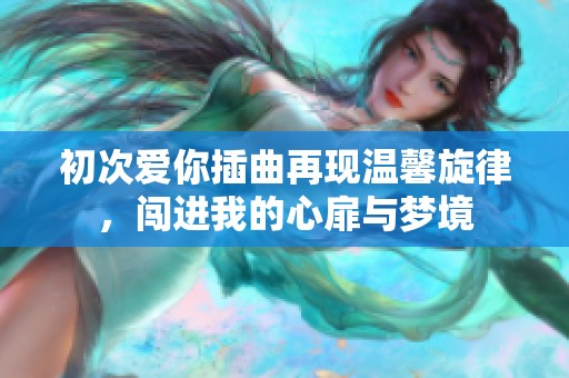 初次爱你插曲再现温馨旋律，闯进我的心扉与梦境