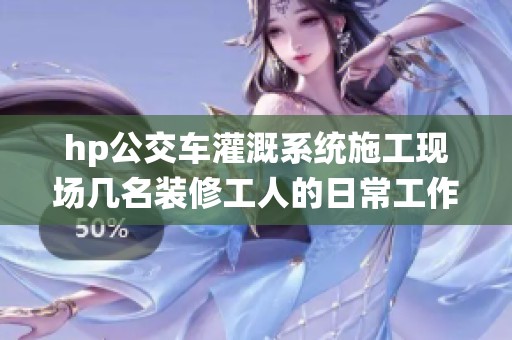hp公交车灌溉系统施工现场几名装修工人的日常工作分享