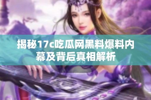 揭秘17c吃瓜网黑料爆料内幕及背后真相解析