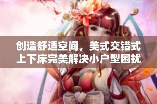 创造舒适空间，美式交错式上下床完美解决小户型困扰