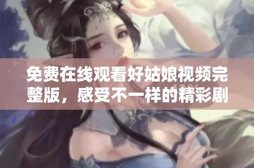 免费在线观看好姑娘视频完整版，感受不一样的精彩剧情