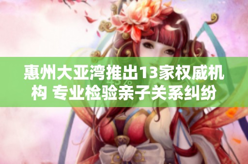 惠州大亚湾推出13家权威机构 专业检验亲子关系纠纷