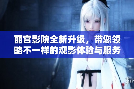 丽宫影院全新升级，带您领略不一样的观影体验与服务