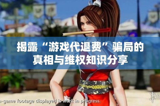 揭露“游戏代退费”骗局的真相与维权知识分享