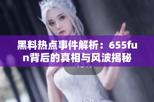 黑料热点事件解析：655fun背后的真相与风波揭秘
