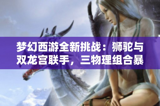 梦幻西游全新挑战：狮驼与双龙宫联手，三物理组合暴力输出尽显魅力