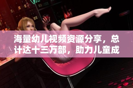 海量幼儿视频资源分享，总计达十三万部，助力儿童成长与学习