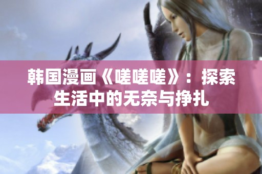 韩国漫画《嗟嗟嗟》：探索生活中的无奈与挣扎