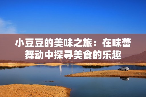 小豆豆的美味之旅：在味蕾舞动中探寻美食的乐趣