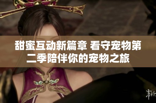 甜蜜互动新篇章 看守宠物第二季陪伴你的宠物之旅