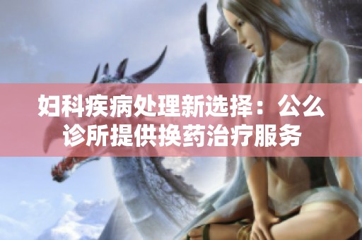 妇科疾病处理新选择：公么诊所提供换药治疗服务