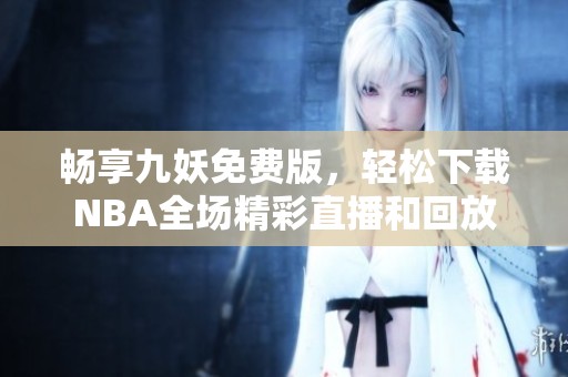 畅享九妖免费版，轻松下载NBA全场精彩直播和回放