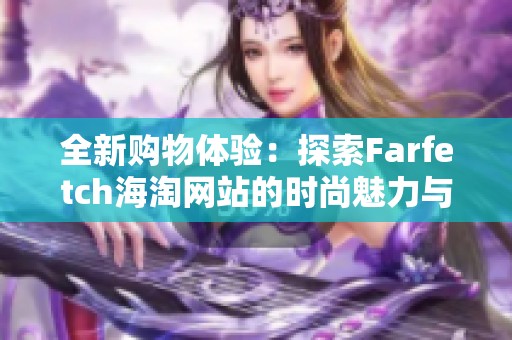 全新购物体验：探索Farfetch海淘网站的时尚魅力与独特之处