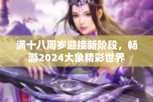 满十八周岁迎接新阶段，畅游2024大象精彩世界