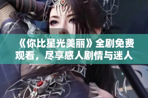 《你比星光美丽》全剧免费观看，尽享感人剧情与迷人爱情