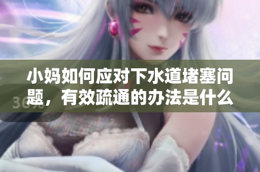 小妈如何应对下水道堵塞问题，有效疏通的办法是什么